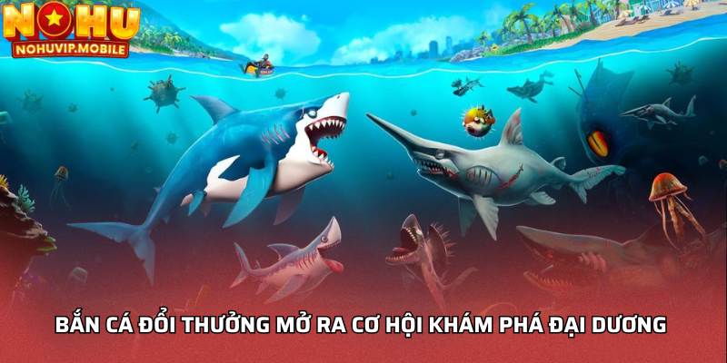 Bắn cá đổi thưởng mở ra cơ hội khám phá đại dương